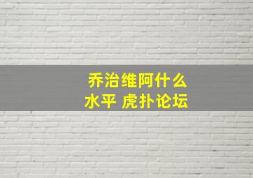 乔治维阿什么水平 虎扑论坛